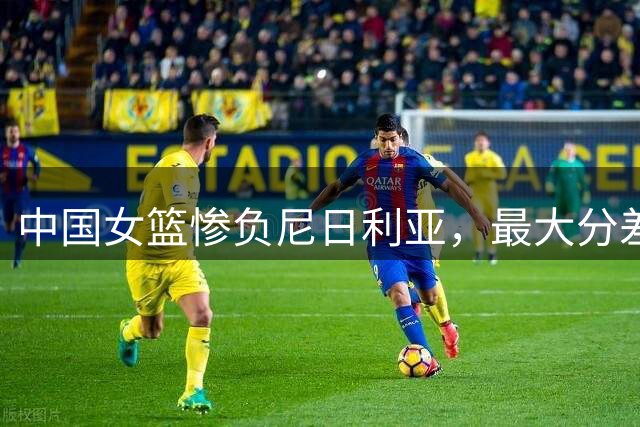 中国女篮惨负尼日利亚，最大分差31分，罗欣棫替补席一笑惹争议
