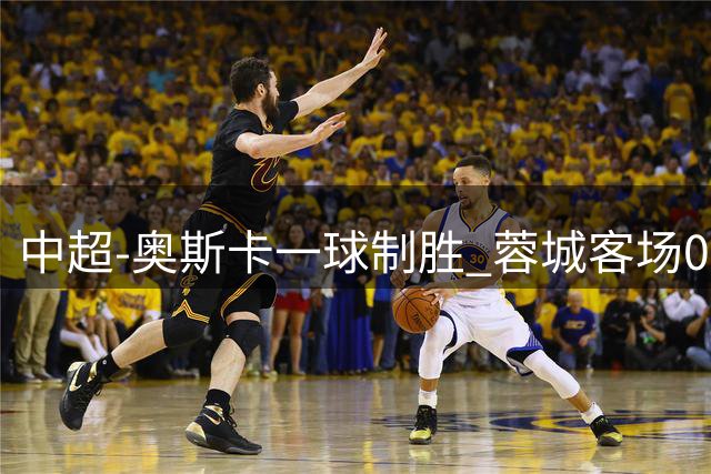 中超-奥斯卡一球制胜 蓉城客场0-1玉昆6轮不胜