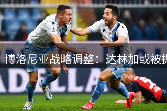 博洛尼亚战略调整：达林加或被抛售，租借方案同步启动