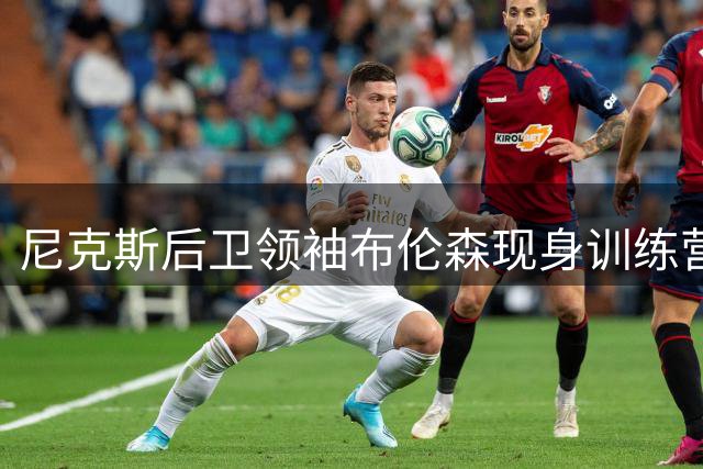 尼克斯后卫领袖布伦森现身训练营，展现队长风范