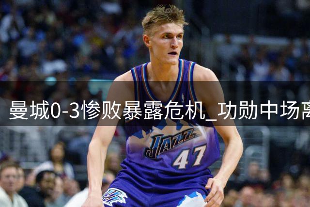 曼城0-3惨败暴露危机 功勋中场离队恐动摇争冠根基