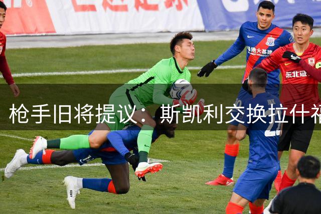 枪手旧将提议：斯凯利交换拉什福德或成双赢选择