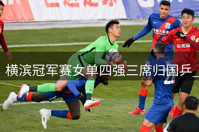 横滨冠军赛女单四强三席归国乒 王艺迪迎战日本新星张本美和