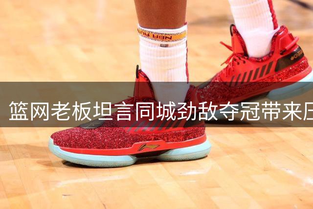 篮网老板坦言同城劲敌夺冠带来压力