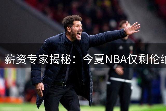 薪资专家揭秘：今夏NBA仅剩伦纳德交易未官宣 76人已高调迎新援