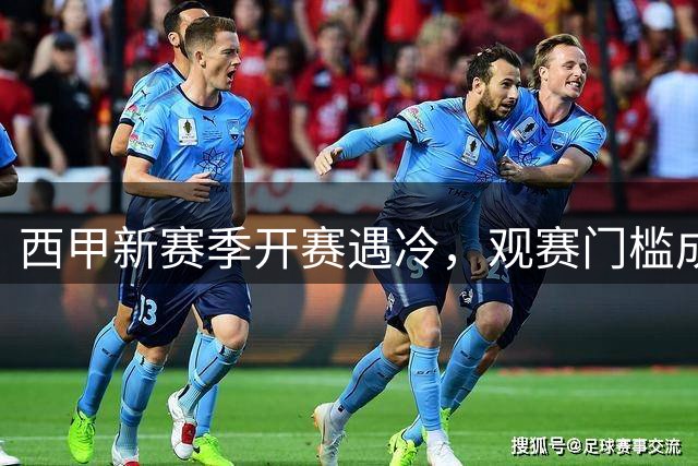 西甲新赛季开赛遇冷，观赛门槛成关键影响因素