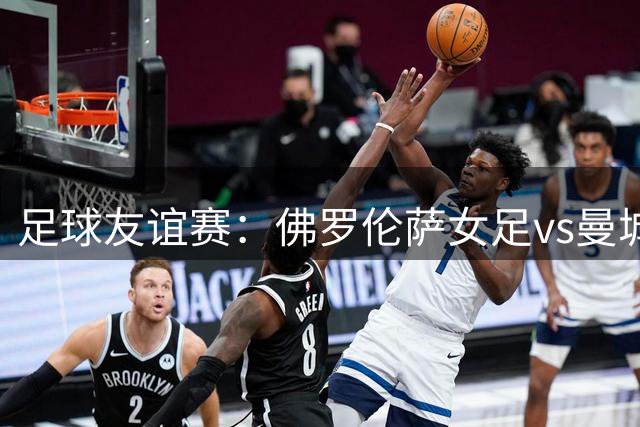 足球友谊赛：佛罗伦萨女足vs曼城女足