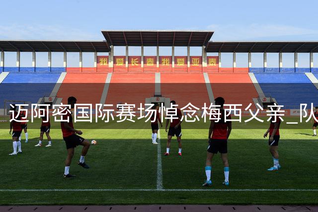 迈阿密国际赛场悼念梅西父亲 队友进球亮10号球衣温情致意