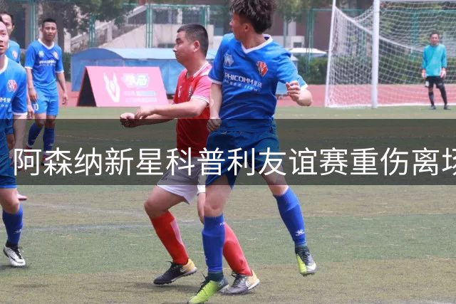 阿森纳新星科普利友谊赛重伤离场 替补登场仅10分钟遭意外打击