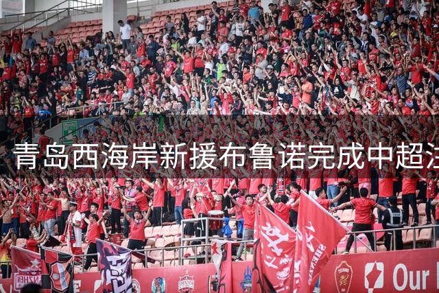 青岛西海岸新援布鲁诺完成中超注册 将迎首秀战河南队