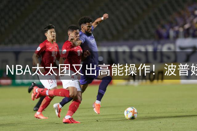 NBA太太团又出高能操作！波普娇妻穿1号战袍神还原 双冠奖杯抢镜
